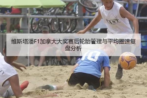 维斯塔潘F1加拿大大奖赛后轮胎管理与平均圈速复盘分析
