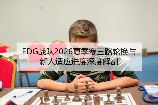 EDG战队2026夏季赛三路轮换与新人适应进度深度解剖